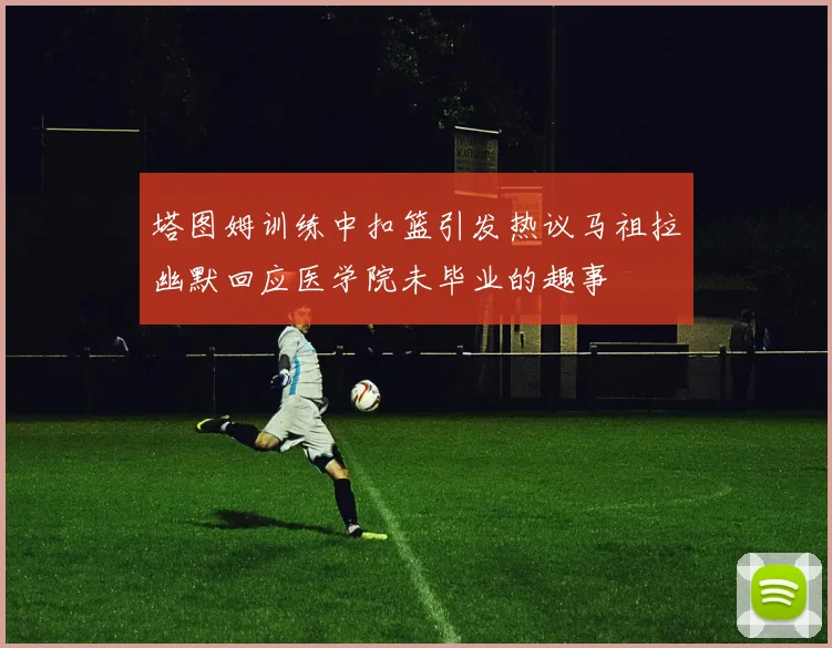 塔图姆训练中扣篮引发热议马祖拉幽默回应医学院未毕业的趣事