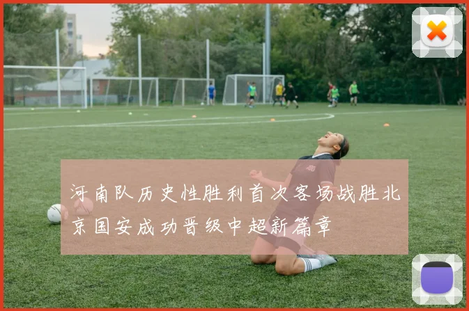 河南队历史性胜利首次客场战胜北京国安成功晋级中超新篇章