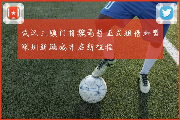 武汉三镇门将魏黾哲正式租借加盟深圳新鹏城开启新征程