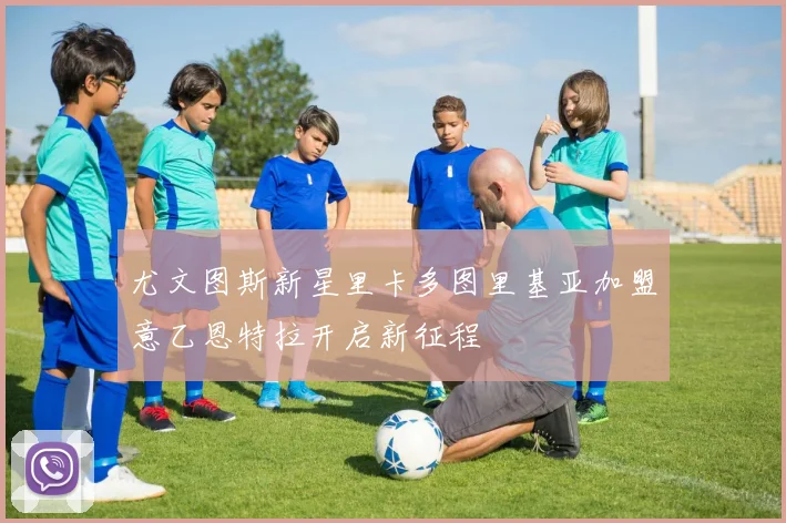 尤文图斯新星里卡多图里基亚加盟意乙恩特拉开启新征程