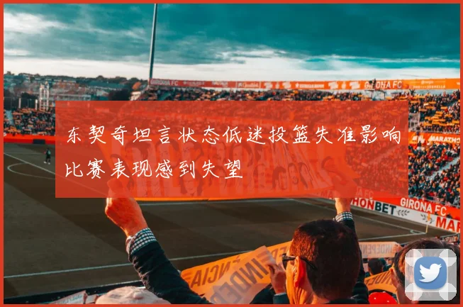 东契奇坦言状态低迷投篮失准影响比赛表现感到失望
