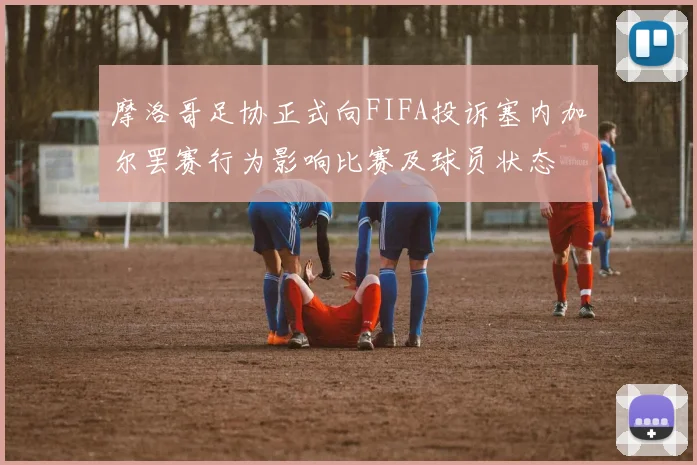 摩洛哥足协正式向FIFA投诉塞内加尔罢赛行为影响比赛及球员状态