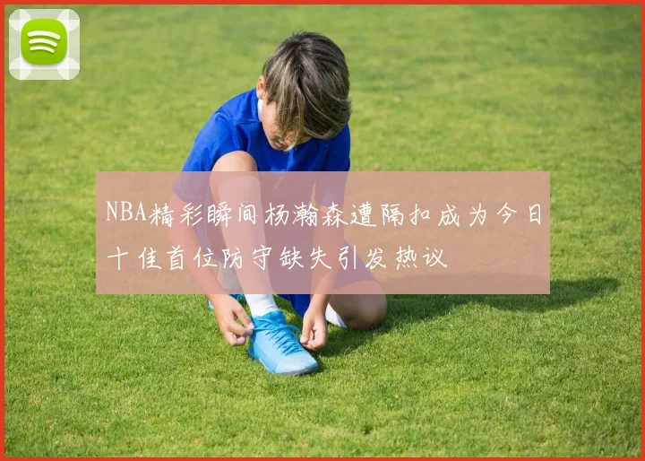 NBA精彩瞬间杨瀚森遭隔扣成为今日十佳首位防守缺失引发热议