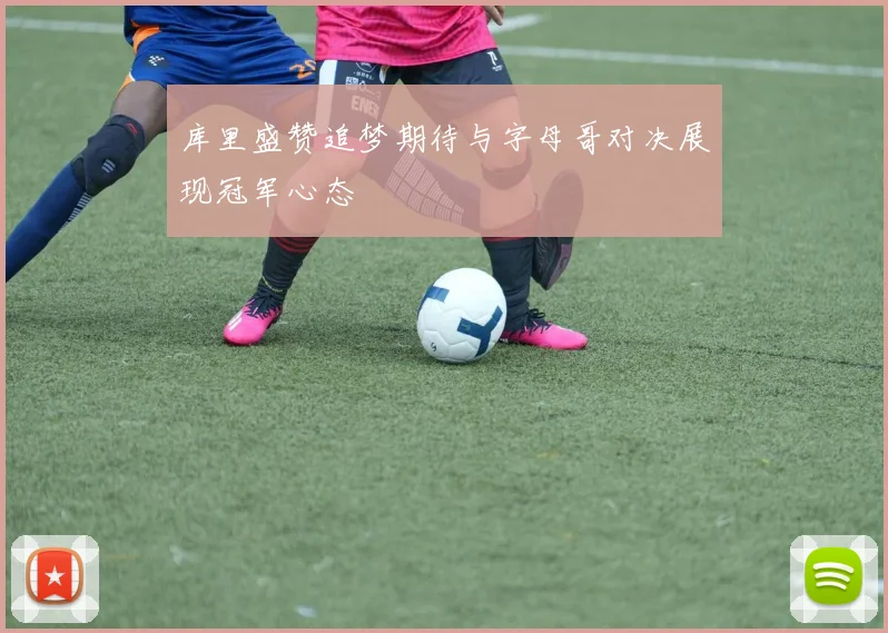 库里盛赞追梦期待与字母哥对决展现冠军心态