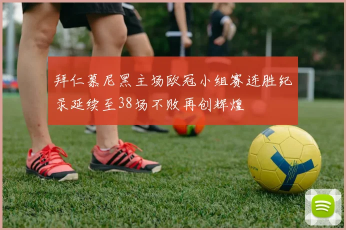 拜仁慕尼黑主场欧冠小组赛连胜纪录延续至38场不败再创辉煌