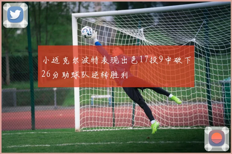 小迈克尔波特表现出色17投9中砍下26分助球队逆转胜利