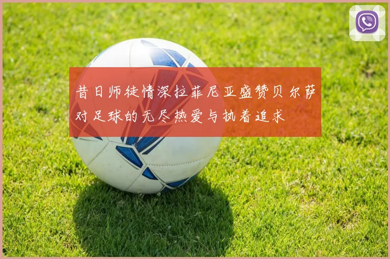 昔日师徒情深拉菲尼亚盛赞贝尔萨对足球的无尽热爱与执着追求