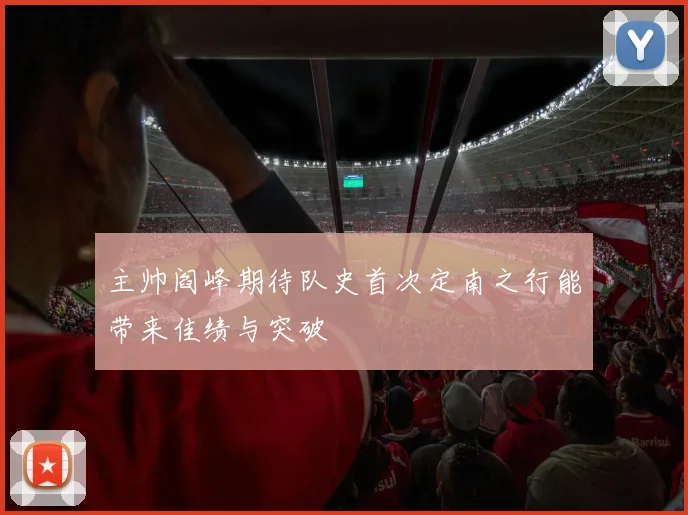 主帅阎峰期待队史首次定南之行能带来佳绩与突破