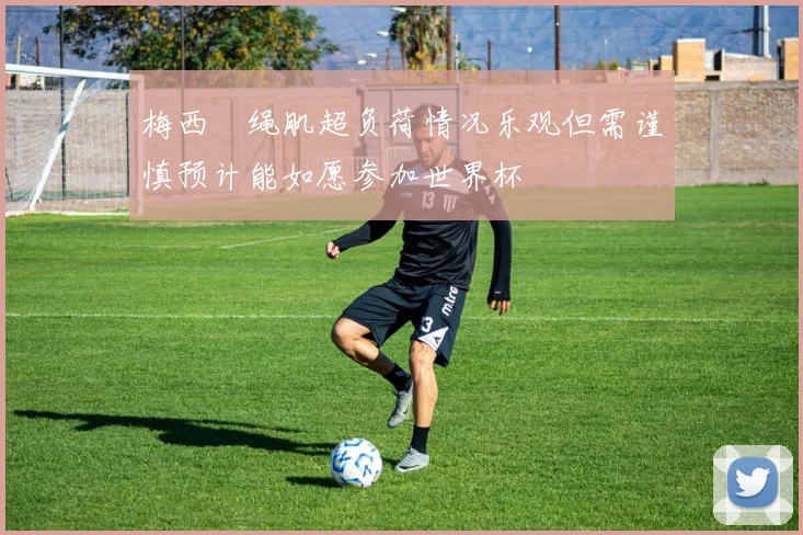 梅西腘绳肌超负荷情况乐观但需谨慎预计能如愿参加世界杯