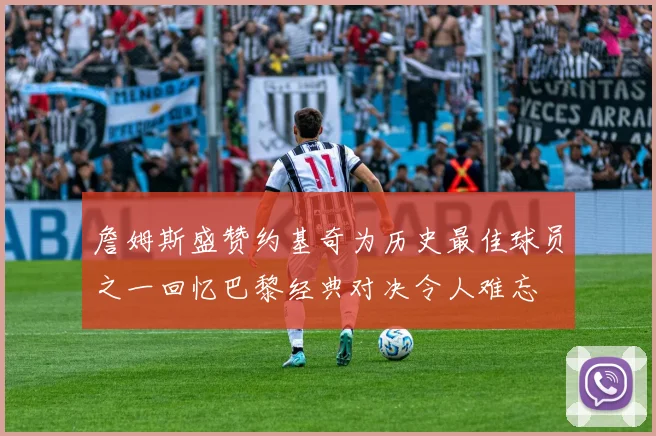 詹姆斯盛赞约基奇为历史最佳球员之一回忆巴黎经典对决令人难忘