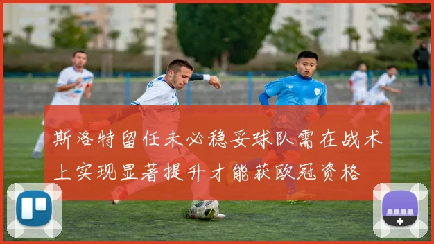 斯洛特留任未必稳妥球队需在战术上实现显著提升才能获欧冠资格