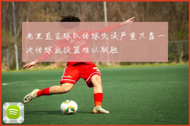 老里直言球队传球失误严重只靠一次传球就投篮难以取胜
