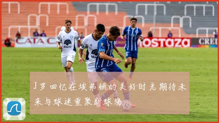 J罗回忆在埃弗顿的美好时光期待未来与球迷重聚新球场