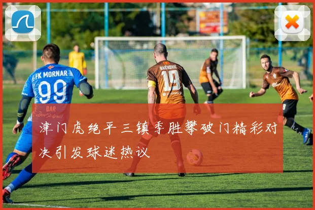 津门虎绝平三镇季胜攀破门精彩对决引发球迷热议