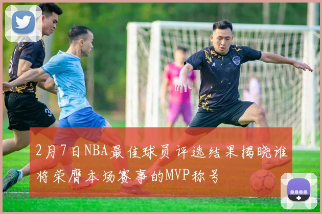 2月7日NBA最佳球员评选结果揭晓谁将荣膺本场赛事的MVP称号