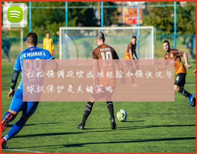 拉松强调延续成功经验加强快攻与球权保护是关键策略
