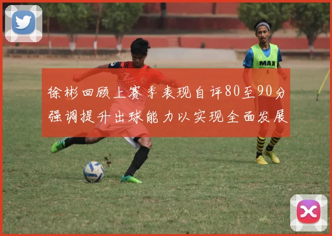 徐彬回顾上赛季表现自评80至90分强调提升出球能力以实现全面发展