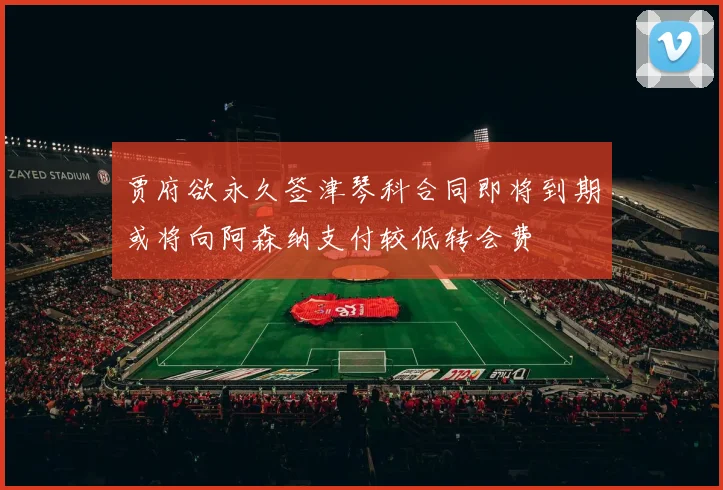 贾府欲永久签津琴科合同即将到期或将向阿森纳支付较低转会费